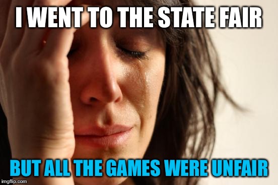 First World Problems | I WENT TO THE STATE FAIR; BUT ALL THE GAMES WERE UNFAIR | image tagged in memes,first world problems | made w/ Imgflip meme maker