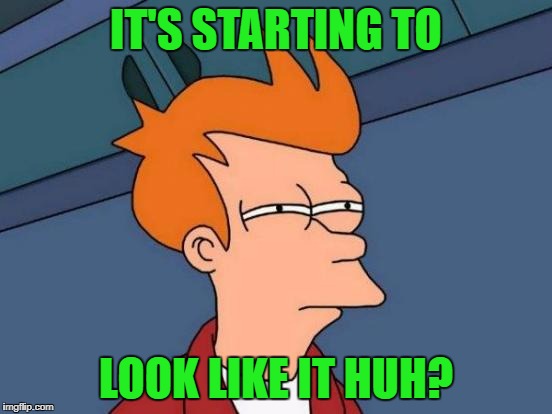 Futurama Fry Meme | IT'S STARTING TO LOOK LIKE IT HUH? | image tagged in memes,futurama fry | made w/ Imgflip meme maker