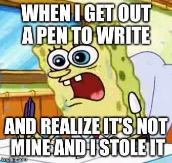 Spongebob Writing | WHEN I GET OUT A PEN TO WRITE; AND REALIZE IT'S NOT MINE AND I STOLE IT | image tagged in spongebob writing | made w/ Imgflip meme maker