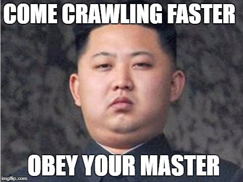 Kim Jong Un | COME CRAWLING FASTER; OBEY YOUR MASTER | image tagged in kim jong un | made w/ Imgflip meme maker