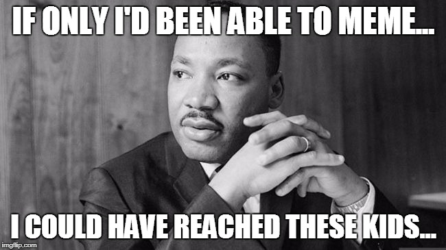I... HAVE A MEME... That one day! Will be hopefully read by the next generation! | IF ONLY I'D BEEN ABLE TO MEME... I COULD HAVE REACHED THESE KIDS... | image tagged in mlk,meme | made w/ Imgflip meme maker