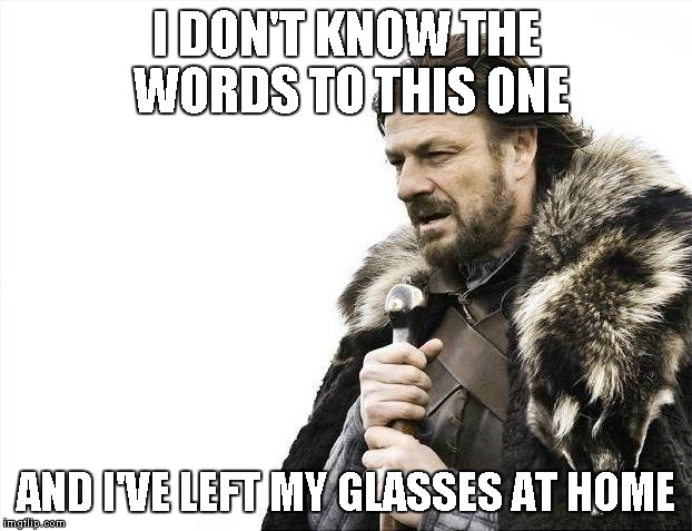 Brace Yourselves X is Coming Meme | I DON'T KNOW THE WORDS TO THIS ONE; AND I'VE LEFT MY GLASSES AT HOME | image tagged in memes,brace yourselves x is coming | made w/ Imgflip meme maker