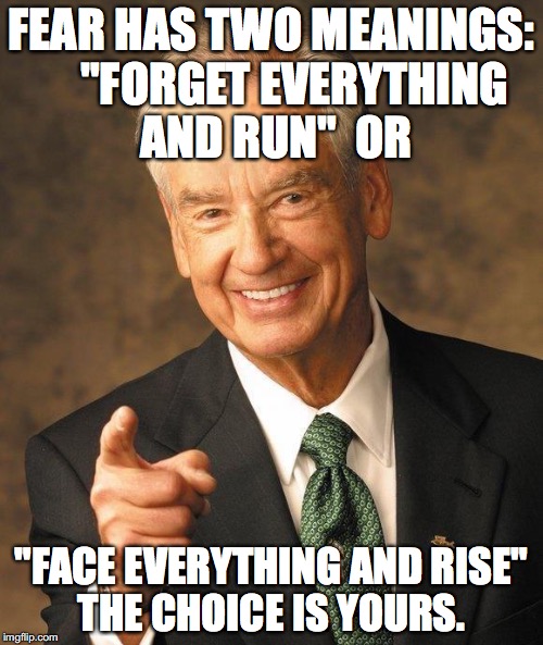 Zig Ziglar | FEAR HAS TWO MEANINGS: 



"FORGET EVERYTHING AND RUN" 
OR; "FACE EVERYTHING AND RISE" THE CHOICE IS YOURS. | image tagged in zig ziglar | made w/ Imgflip meme maker