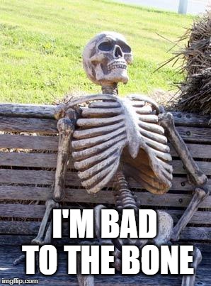Waiting Skeleton Meme | I'M BAD TO THE BONE | image tagged in memes,waiting skeleton | made w/ Imgflip meme maker