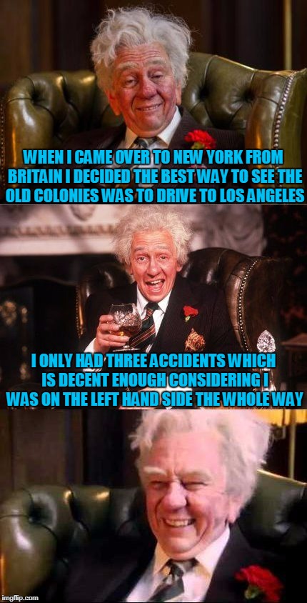 and it is a rough bit to grip the wheel with a scotch and soda in hand | WHEN I CAME OVER TO NEW YORK FROM BRITAIN I DECIDED THE BEST WAY TO SEE THE OLD COLONIES WAS TO DRIVE TO LOS ANGELES; I ONLY HAD THREE ACCIDENTS WHICH IS DECENT ENOUGH CONSIDERING I WAS ON THE LEFT HAND SIDE THE WHOLE WAY | image tagged in drinking englishman,memes,british,driving | made w/ Imgflip meme maker