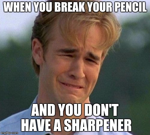 1990s First World Problems | WHEN YOU BREAK YOUR PENCIL; AND YOU DON'T HAVE A SHARPENER | image tagged in memes,1990s first world problems | made w/ Imgflip meme maker