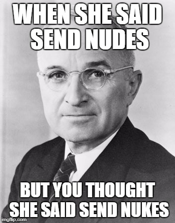 WHEN SHE SAID SEND NUDES; BUT YOU THOUGHT SHE SAID SEND NUKES | image tagged in harry truman | made w/ Imgflip meme maker
