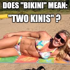 How Many KINIS Are Enough ? | DOES "BIKINI" MEAN: "TWO KINIS" ? | image tagged in memes,bikini,hot girl,beach body | made w/ Imgflip meme maker