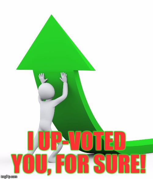 Up We Go | I UP-VOTED YOU, FOR SURE! | image tagged in up we go | made w/ Imgflip meme maker