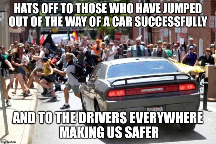 HATS OFF TO THOSE WHO HAVE JUMPED OUT OF THE WAY OF A CAR SUCCESSFULLY; AND TO THE DRIVERS EVERYWHERE MAKING US SAFER | image tagged in charlottesville crash | made w/ Imgflip meme maker