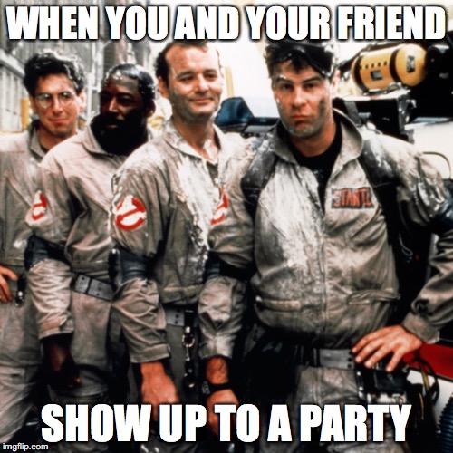 Ghostbusters  | WHEN YOU AND YOUR FRIEND; SHOW UP TO A PARTY | image tagged in ghostbusters | made w/ Imgflip meme maker
