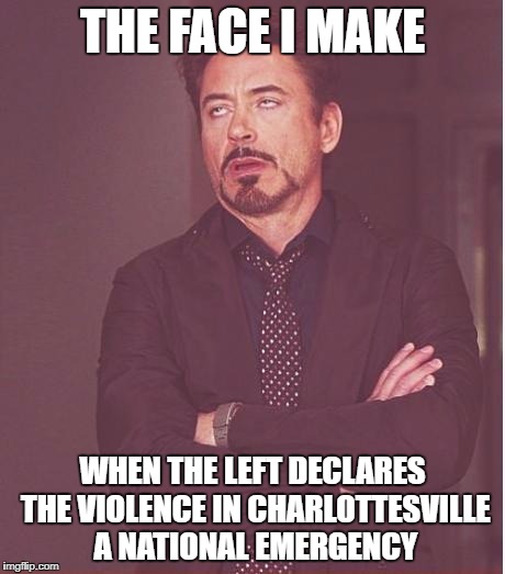 Face You Make Robert Downey Jr Meme | THE FACE I MAKE; WHEN THE LEFT DECLARES THE VIOLENCE IN CHARLOTTESVILLE A NATIONAL EMERGENCY | image tagged in memes,face you make robert downey jr | made w/ Imgflip meme maker