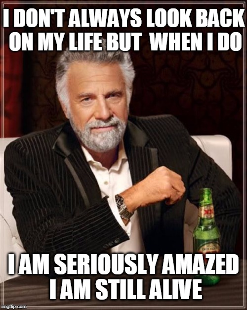And I'm only pushing 60! | I DON'T ALWAYS LOOK BACK ON MY LIFE BUT  WHEN I DO; I AM SERIOUSLY AMAZED I AM STILL ALIVE | image tagged in memes,the most interesting man in the world,old man | made w/ Imgflip meme maker