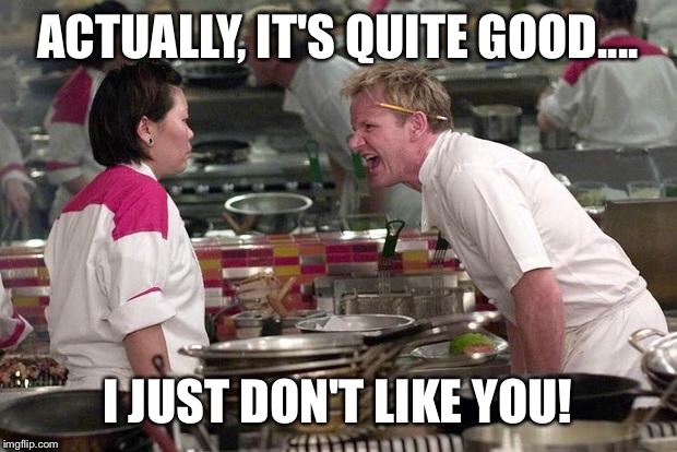 Gordo Is Tough To Please | ACTUALLY, IT'S QUITE GOOD.... I JUST DON'T LIKE YOU! | image tagged in gordon ramsey,yelling,asian,chef,i hate you | made w/ Imgflip meme maker