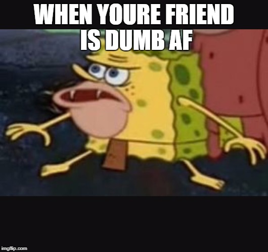 Caveman spongebob  | WHEN YOURE FRIEND IS DUMB AF | image tagged in caveman spongebob | made w/ Imgflip meme maker