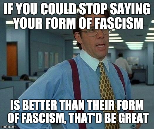 IF YOU COULD STOP SAYING YOUR FORM OF FASCISM IS BETTER THAN THEIR FORM OF FASCISM, THAT'D BE GREAT | image tagged in memes,that would be great | made w/ Imgflip meme maker