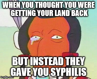 WHEN YOU THOUGHT YOU WERE GETTING YOUR LAND BACK; BUT INSTEAD THEY GAVE YOU SYPHILIS | image tagged in real shit | made w/ Imgflip meme maker