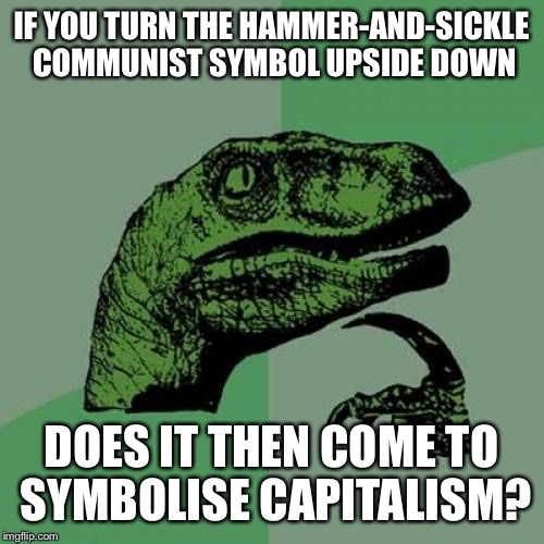 Philosoraptor Meme | IF YOU TURN THE HAMMER-AND-SICKLE COMMUNIST SYMBOL UPSIDE DOWN; DOES IT THEN COME TO SYMBOLISE CAPITALISM? | image tagged in memes,philosoraptor | made w/ Imgflip meme maker