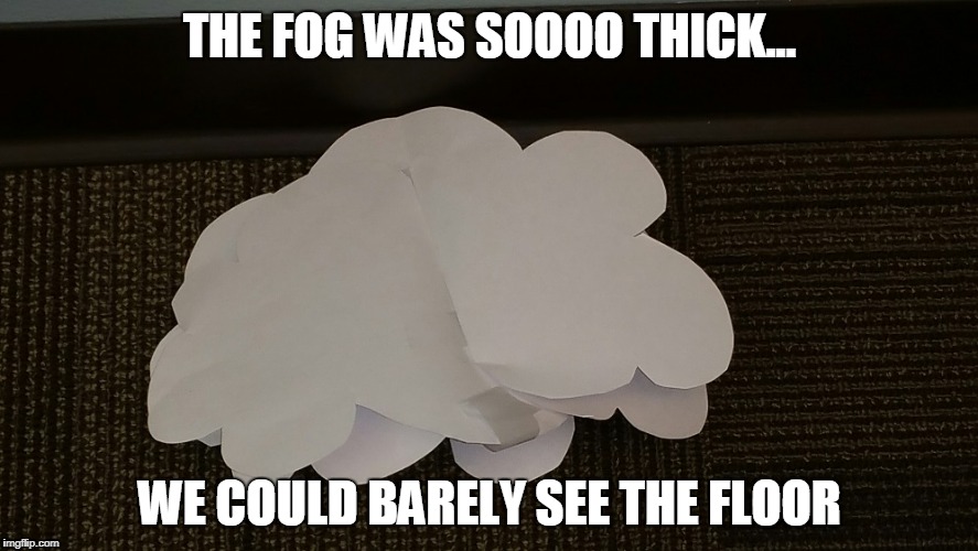 CLOUD FELL FOG | THE FOG WAS SOOOO THICK... WE COULD BARELY SEE THE FLOOR | image tagged in fog,funny,floor | made w/ Imgflip meme maker