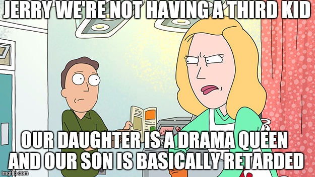 JERRY WE'RE NOT HAVING A THIRD KID; OUR DAUGHTER IS A DRAMA QUEEN AND OUR SON IS BASICALLY RETARDED | image tagged in rick and morty | made w/ Imgflip meme maker