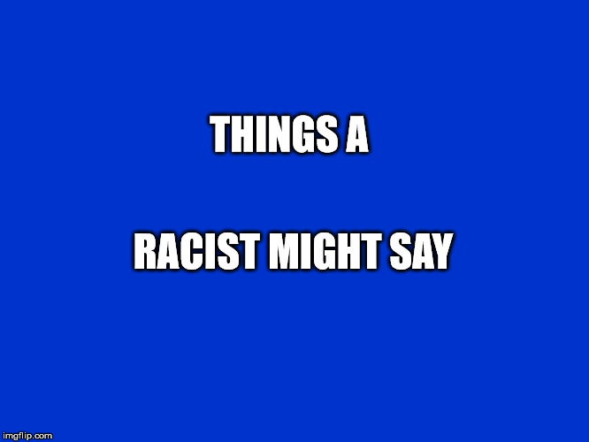 Jeopardy Blank | THINGS A; RACIST MIGHT SAY | image tagged in jeopardy blank | made w/ Imgflip meme maker