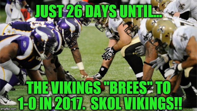 Vikings beat Saints in 2017 opener! | JUST 26 DAYS UNTIL... THE VIKINGS "BREES" TO 1-0 IN 2017.  SKOL VIKINGS!! | image tagged in minnesota vikings,new orleans saints,memes,skol vikings | made w/ Imgflip meme maker