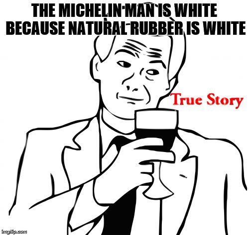 THE MICHELIN MAN IS WHITE BECAUSE NATURAL RUBBER IS WHITE | image tagged in true story | made w/ Imgflip meme maker