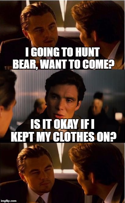 Inception Meme | I GOING TO HUNT BEAR, WANT TO COME? IS IT OKAY IF I KEPT MY CLOTHES ON? | image tagged in memes,inception | made w/ Imgflip meme maker