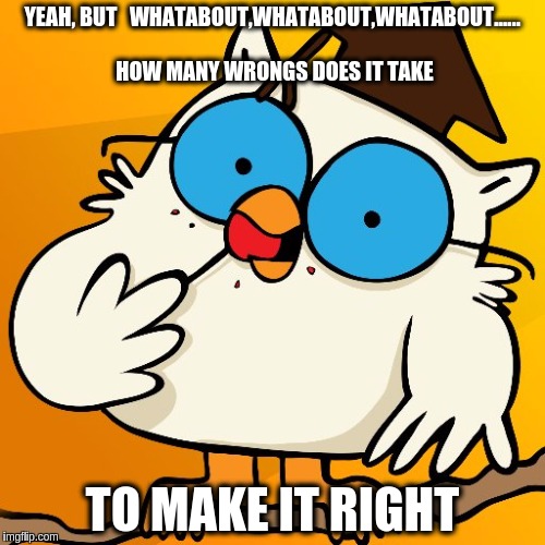 YEAH, BUT 
 WHATABOUT,WHATABOUT,WHATABOUT...... HOW MANY WRONGS DOES IT TAKE; TO MAKE IT RIGHT | image tagged in whataboutism | made w/ Imgflip meme maker