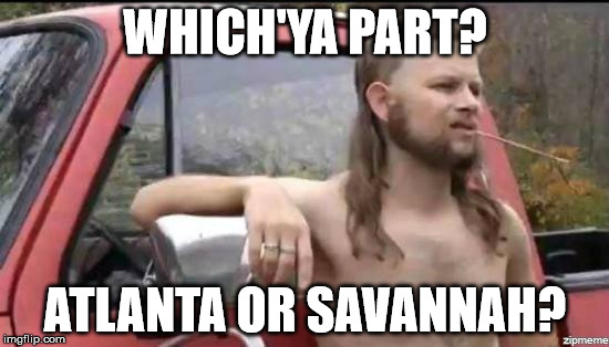 almost politically correct redneck | WHICH'YA PART? ATLANTA OR SAVANNAH? | image tagged in almost politically correct redneck | made w/ Imgflip meme maker