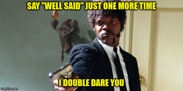 samuel jackson | SAY "WELL SAID" JUST ONE MORE TIME; I DOUBLE DARE YOU | image tagged in samuel jackson | made w/ Imgflip meme maker