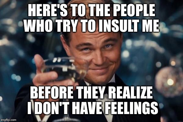 Leonardo Dicaprio Cheers Meme | HERE'S TO THE PEOPLE WHO TRY TO INSULT ME; BEFORE THEY REALIZE I DON'T HAVE FEELINGS | image tagged in memes,leonardo dicaprio cheers | made w/ Imgflip meme maker