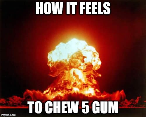 5 Gum | HOW IT FEELS; TO CHEW 5 GUM | image tagged in memes,nuclear explosion | made w/ Imgflip meme maker