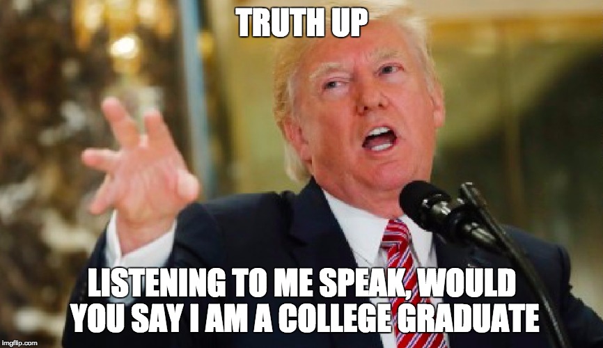 now tell me | TRUTH UP; LISTENING TO ME SPEAK, WOULD YOU SAY I AM A COLLEGE GRADUATE | image tagged in donald trump approves,fake,post-truth,joke,crybaby | made w/ Imgflip meme maker