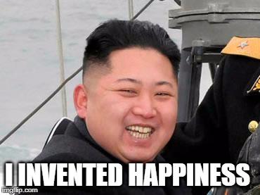 Happy Kim Jong Un | I INVENTED HAPPINESS | image tagged in happy kim jong un | made w/ Imgflip meme maker