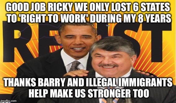 Trumka AFL CIO | GOOD JOB RICKY WE ONLY LOST 6 STATES TO 'RIGHT TO WORK' DURING MY 8 YEARS; THANKS BARRY AND ILLEGAL IMMIGRANTS HELP MAKE US STRONGER TOO | image tagged in union,obama,resist | made w/ Imgflip meme maker