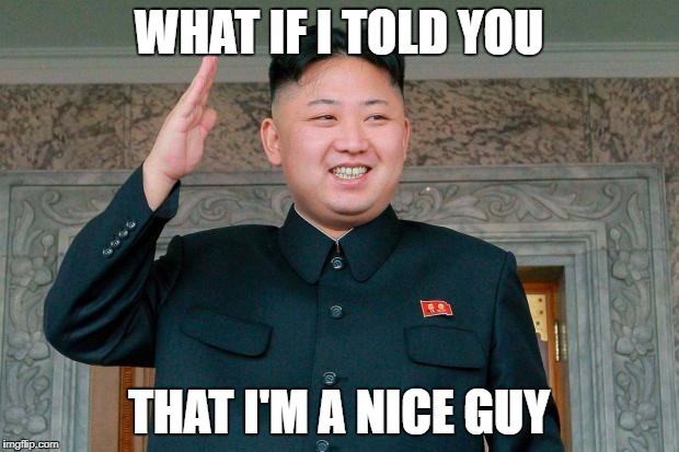 Kim Jong-Un haircut | WHAT IF I TOLD YOU; THAT I'M A NICE GUY | image tagged in kim jong-un haircut | made w/ Imgflip meme maker