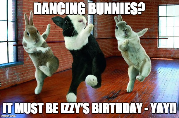 Dancing Bunnies | DANCING BUNNIES? IT MUST BE IZZY'S BIRTHDAY - YAY!! | image tagged in dancing bunnies | made w/ Imgflip meme maker