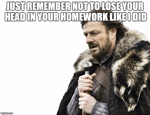 Brace Yourselves X is Coming Meme | JUST REMEMBER NOT TO LOSE YOUR HEAD IN YOUR HOMEWORK LIKE I DID | image tagged in memes,brace yourselves x is coming | made w/ Imgflip meme maker
