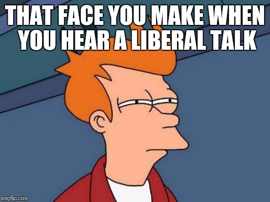 Futurama Fry Meme | THAT FACE YOU MAKE WHEN YOU HEAR A LIBERAL TALK | image tagged in memes,futurama fry | made w/ Imgflip meme maker