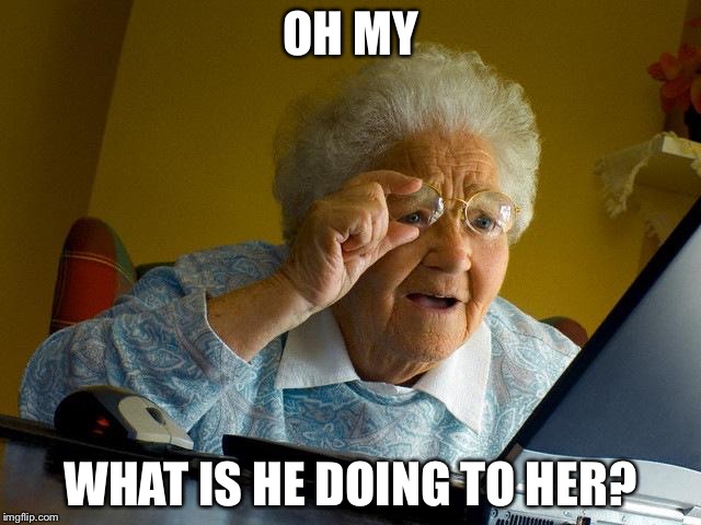 Grandma Finds The Internet Meme | OH MY WHAT IS HE DOING TO HER? | image tagged in memes,grandma finds the internet | made w/ Imgflip meme maker