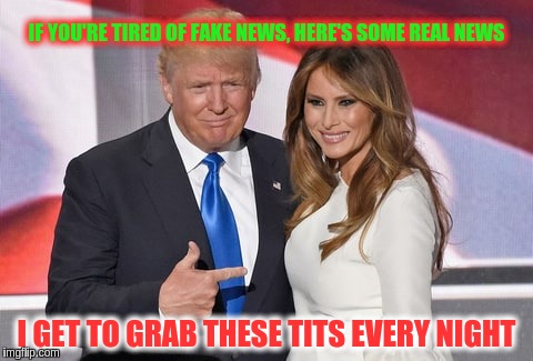 Pointing to the Prize | IF YOU'RE TIRED OF FAKE NEWS, HERE'S SOME REAL NEWS; I GET TO GRAB THESE TITS EVERY NIGHT | image tagged in memes | made w/ Imgflip meme maker