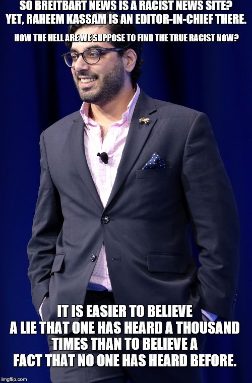 SO IS HE RACIST | SO BREITBART NEWS IS A RACIST NEWS SITE? YET, RAHEEM KASSAM IS AN EDITOR-IN-CHIEF THERE. HOW THE HELL ARE WE SUPPOSE TO FIND THE TRUE RACIST NOW? IT IS EASIER TO BELIEVE A LIE THAT ONE HAS HEARD A THOUSAND TIMES THAN TO BELIEVE A FACT THAT NO ONE HAS HEARD BEFORE. | image tagged in now go tear down history,good luck,if you don't learn from history you are doomed to repeat it | made w/ Imgflip meme maker
