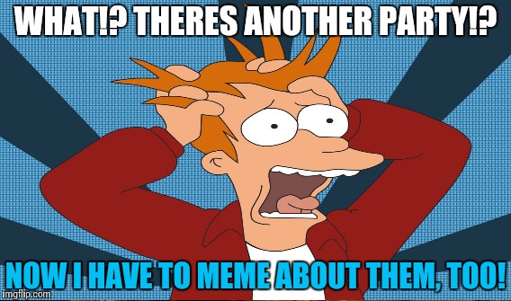 WHAT!? THERES ANOTHER PARTY!? NOW I HAVE TO MEME ABOUT THEM, TOO! | made w/ Imgflip meme maker