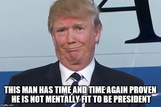 donald trump |  THIS MAN HAS TIME AND TIME AGAIN PROVEN HE IS NOT MENTALLY FIT TO BE PRESIDENT | image tagged in donald trump | made w/ Imgflip meme maker