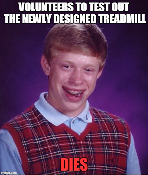 treadmill | VOLUNTEERS TO TEST OUT THE NEWLY DESIGNED TREADMILL; DIES | image tagged in memes,bad luck brian,treadmill,gym,workout,fitness | made w/ Imgflip meme maker