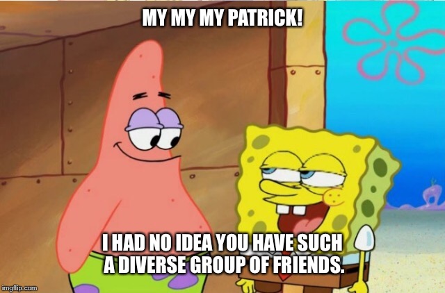 MY MY MY PATRICK! I HAD NO IDEA YOU HAVE SUCH A DIVERSE GROUP OF FRIENDS. | made w/ Imgflip meme maker