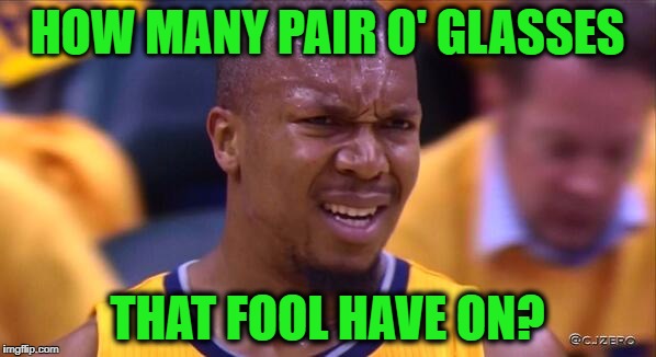 huh | HOW MANY PAIR O' GLASSES THAT FOOL HAVE ON? | image tagged in huh | made w/ Imgflip meme maker