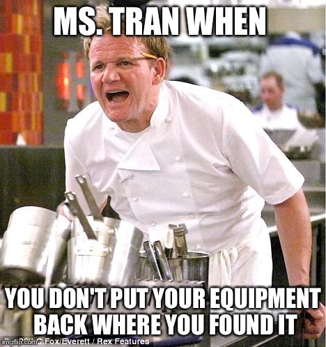 Chef Gordon Ramsay Meme | MS. TRAN WHEN; YOU DON'T PUT YOUR EQUIPMENT BACK WHERE YOU FOUND IT | image tagged in memes,chef gordon ramsay | made w/ Imgflip meme maker