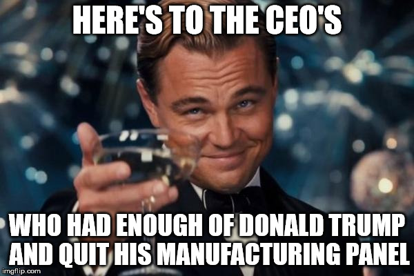Leonardo Dicaprio Cheers Meme | HERE'S TO THE CEO'S; WHO HAD ENOUGH OF DONALD TRUMP AND QUIT HIS MANUFACTURING PANEL | image tagged in memes,leonardo dicaprio cheers | made w/ Imgflip meme maker
